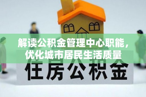 哈密解读公积金管理中心职能，优化城市居民生活质量