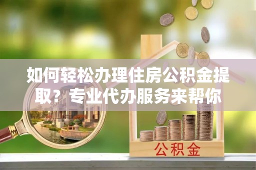 哈密如何轻松办理住房公积金提取？专业代办服务来帮你