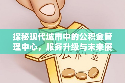 哈密探秘现代城市中的公积金管理中心，服务升级与未来展望