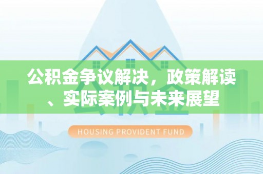 哈密公积金争议解决，政策解读、实际案例与未来展望