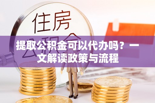 哈密提取公积金可以代办吗？一文解读政策与流程