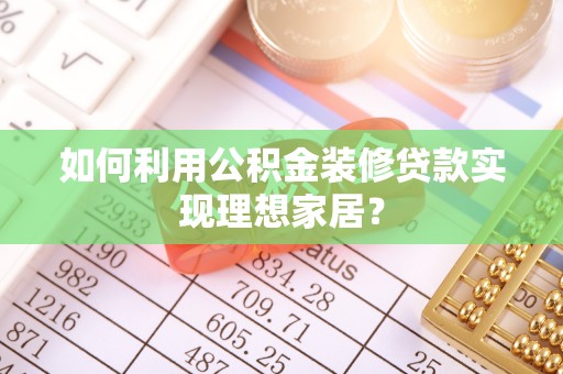 哈密如何利用公积金装修贷款实现理想家居？