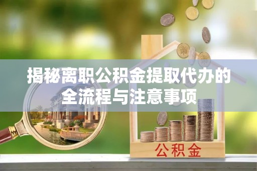 哈密揭秘离职公积金提取代办的全流程与注意事项