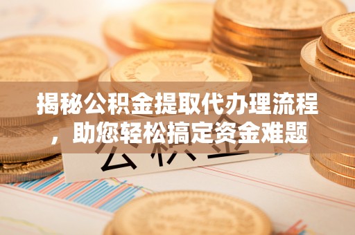 哈密揭秘公积金提取代办理流程，助您轻松搞定资金难题