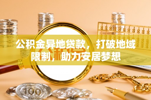 哈密公积金异地贷款，打破地域限制，助力安居梦想