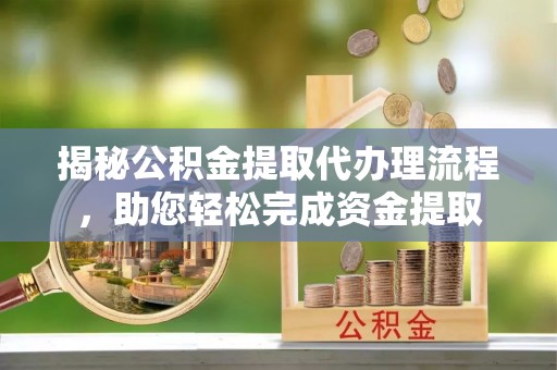 哈密揭秘公积金提取代办理流程，助您轻松完成资金提取