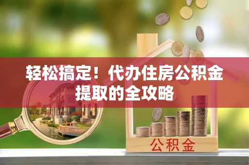哈密轻松搞定！代办住房公积金提取的全攻略