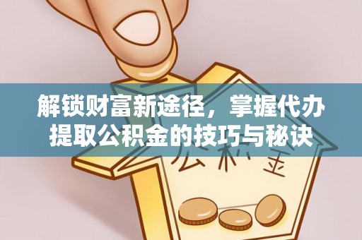 哈密解锁财富新途径，掌握代办提取公积金的技巧与秘诀