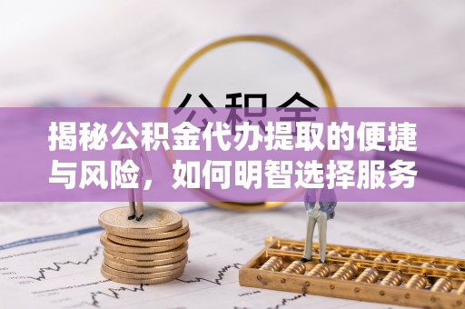 哈密揭秘公积金代办提取的便捷与风险，如何明智选择服务？