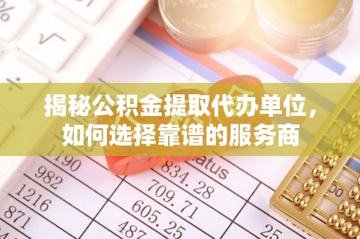 哈密揭秘公积金提取代办单位，如何选择靠谱的服务商