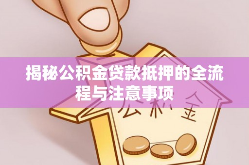 哈密揭秘公积金贷款抵押的全流程与注意事项