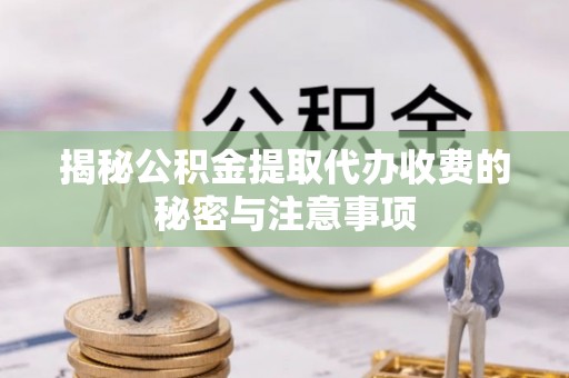 哈密揭秘公积金提取代办收费的秘密与注意事项