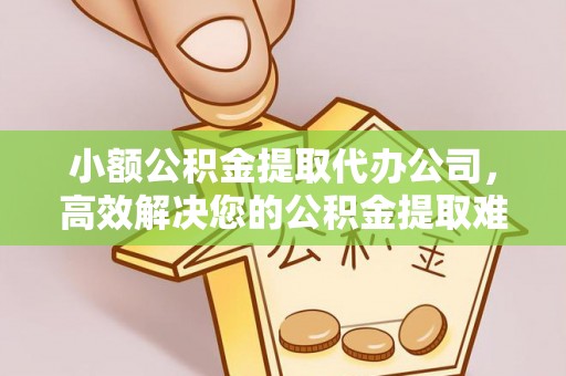 哈密小额公积金提取代办公司，高效解决您的公积金提取难题