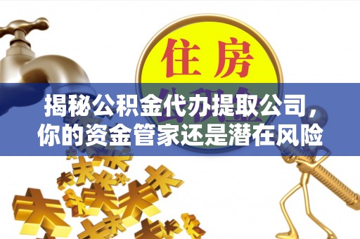哈密揭秘公积金代办提取公司，你的资金管家还是潜在风险？