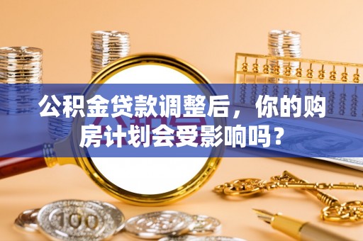 哈密公积金贷款调整后，你的购房计划会受影响吗？