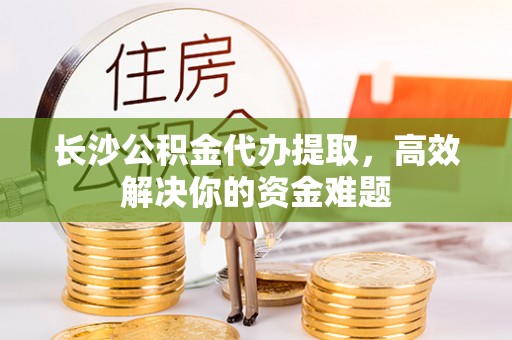 哈密长沙公积金代办提取，高效解决你的资金难题