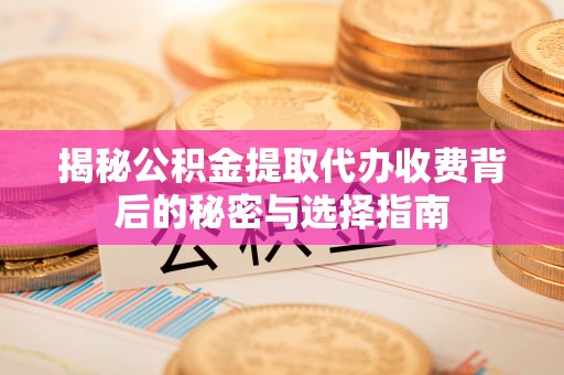 哈密揭秘公积金提取代办收费背后的秘密与选择指南