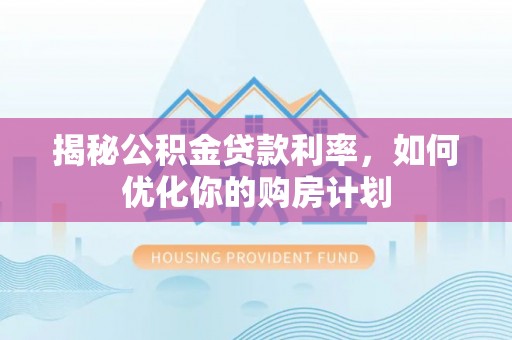 哈密揭秘公积金贷款利率，如何优化你的购房计划