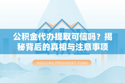 哈密公积金代办提取可信吗？揭秘背后的真相与注意事项