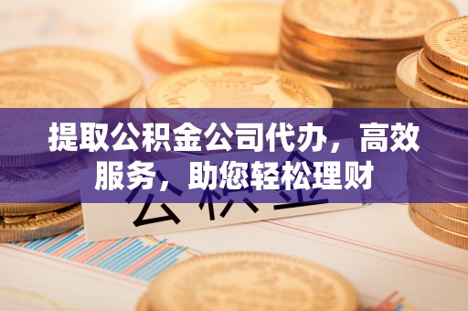 哈密提取公积金公司代办，高效服务，助您轻松理财
