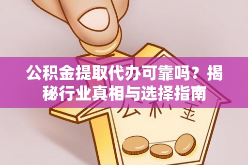 哈密公积金提取代办可靠吗？揭秘行业真相与选择指南