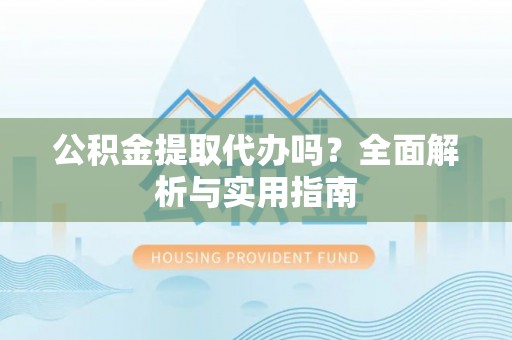 哈密公积金提取代办吗？全面解析与实用指南