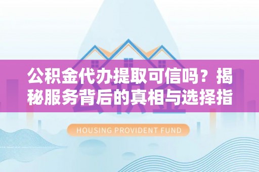哈密公积金代办提取可信吗？揭秘服务背后的真相与选择指南