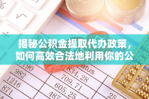 哈密揭秘公积金提取代办政策，如何高效合法地利用你的公积金