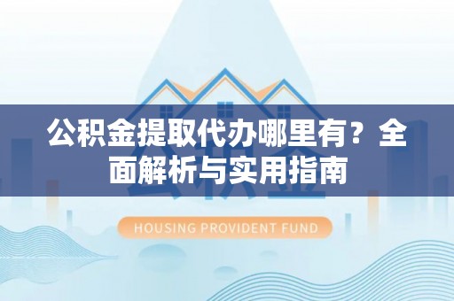 哈密公积金提取代办哪里有？全面解析与实用指南