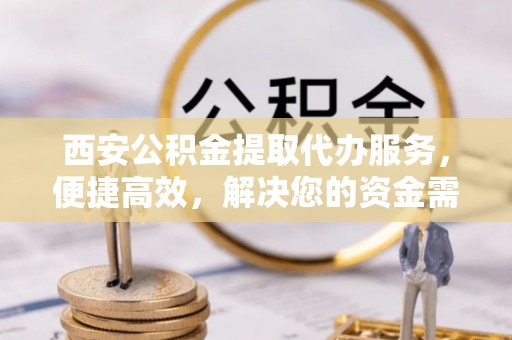 哈密西安公积金提取代办服务，便捷高效，解决您的资金需求