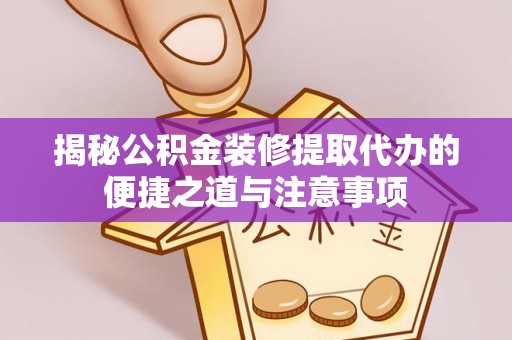 哈密揭秘公积金装修提取代办的便捷之道与注意事项