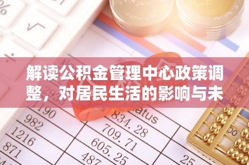 哈密解读公积金管理中心政策调整，对居民生活的影响与未来展望