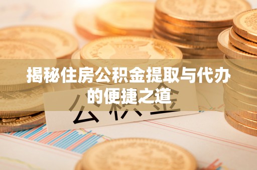 哈密揭秘住房公积金提取与代办的便捷之道