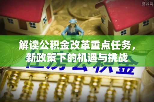 哈密解读公积金改革重点任务，新政策下的机遇与挑战