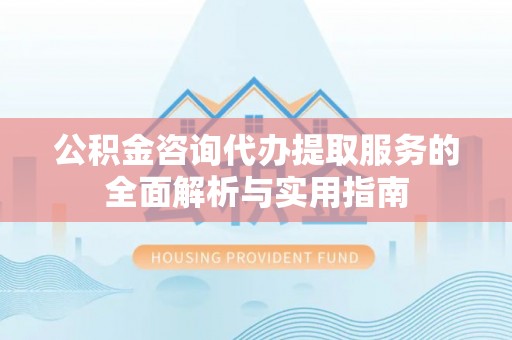 哈密公积金咨询代办提取服务的全面解析与实用指南