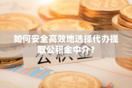 哈密如何安全高效地选择代办提取公积金中介？