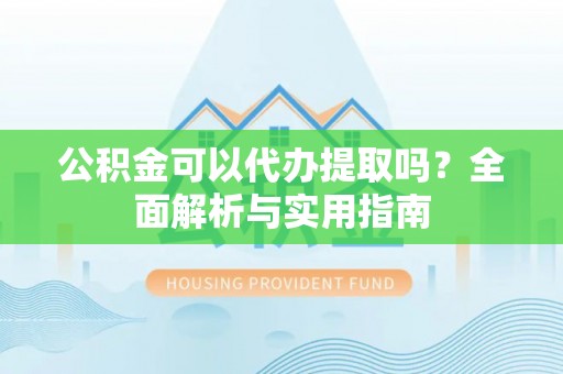 哈密公积金可以代办提取吗？全面解析与实用指南