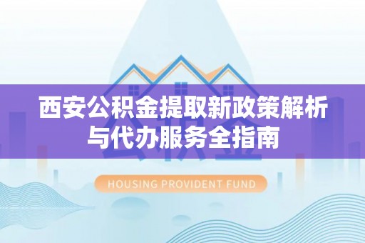 哈密西安公积金提取新政策解析与代办服务全指南