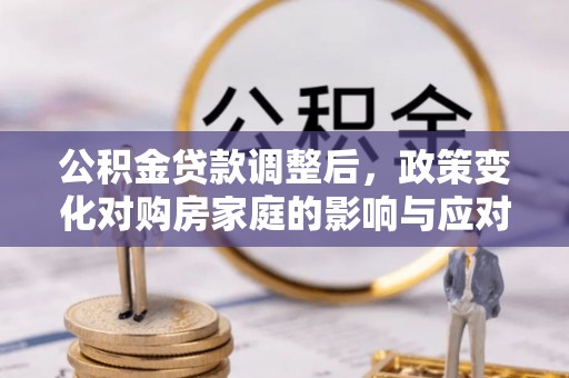 哈密公积金贷款调整后，政策变化对购房家庭的影响与应对策略