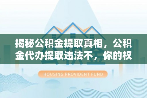 哈密揭秘公积金提取真相，公积金代办提取违法不，你的权益如何保障？