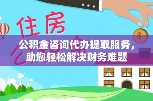 哈密公积金咨询代办提取服务，助您轻松解决财务难题