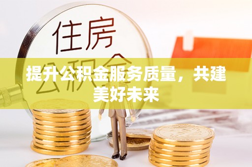 哈密提升公积金服务质量，共建美好未来