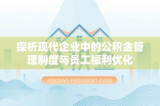 哈密探析现代企业中的公积金管理制度与员工福利优化