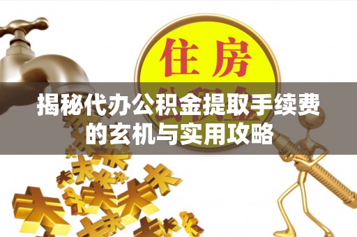 哈密揭秘代办公积金提取手续费的玄机与实用攻略