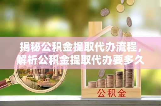 哈密揭秘公积金提取代办流程，解析公积金提取代办要多久的真相