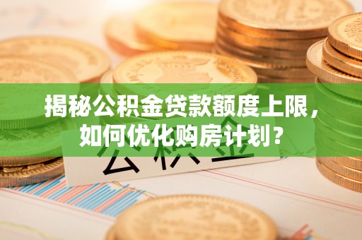 哈密揭秘公积金贷款额度上限，如何优化购房计划？