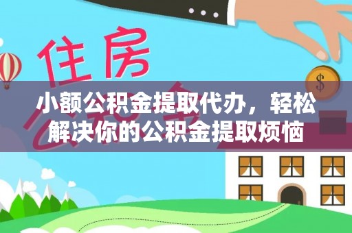 哈密小额公积金提取代办，轻松解决你的公积金提取烦恼