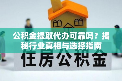 哈密公积金提取代办可靠吗？揭秘行业真相与选择指南