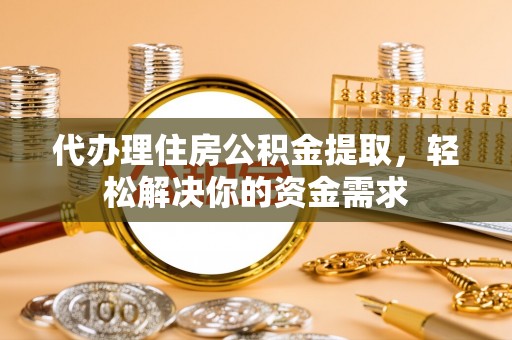 哈密代办理住房公积金提取，轻松解决你的资金需求