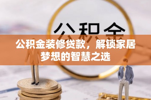 哈密公积金装修贷款，解锁家居梦想的智慧之选